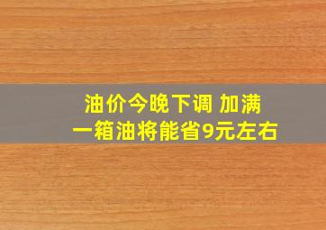 油价今晚下调 加满一箱油将能省9元左右